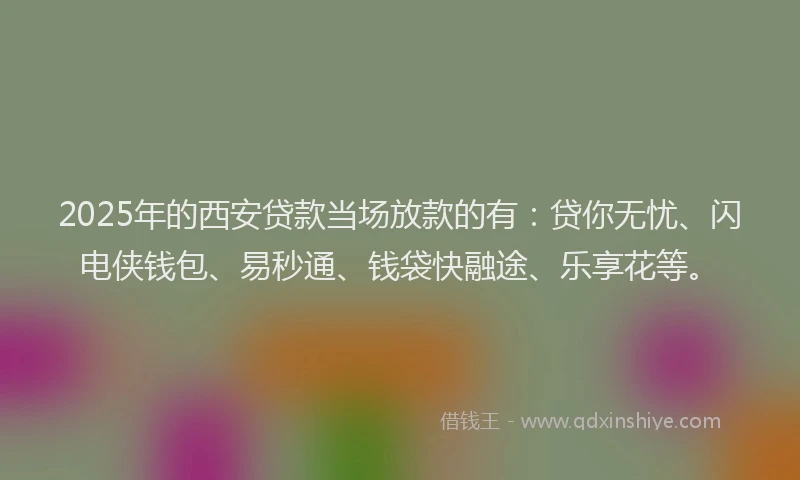 2025年的西安贷款当场放款的有：贷你无忧、闪电侠钱包、易秒通、钱袋快融途、乐享花等。