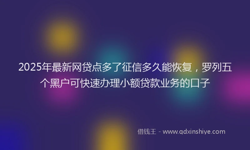 2025年最新网贷点多了征信多久能恢复，罗列五个黑户可快速办理小额贷款业务的口子