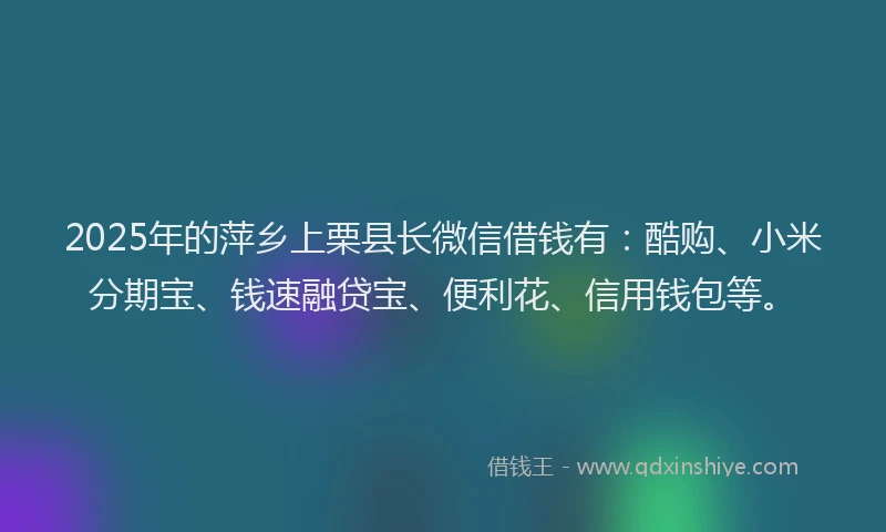 2025年的萍乡上栗县长微信借钱有：酷购、小米分期宝、钱速融贷宝、便利花、信用钱包等。