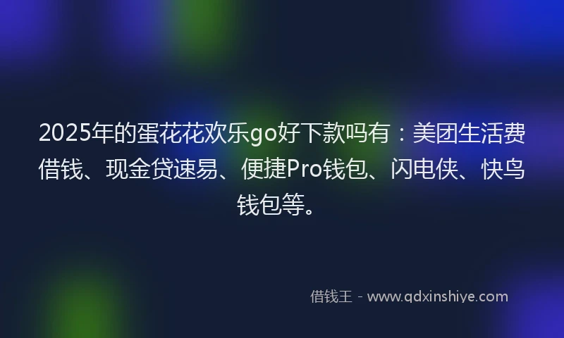 2025年的蛋花花欢乐go好下款吗有：美团生活费借钱、现金贷速易、便捷Pro钱包、闪电侠、快鸟钱包等。