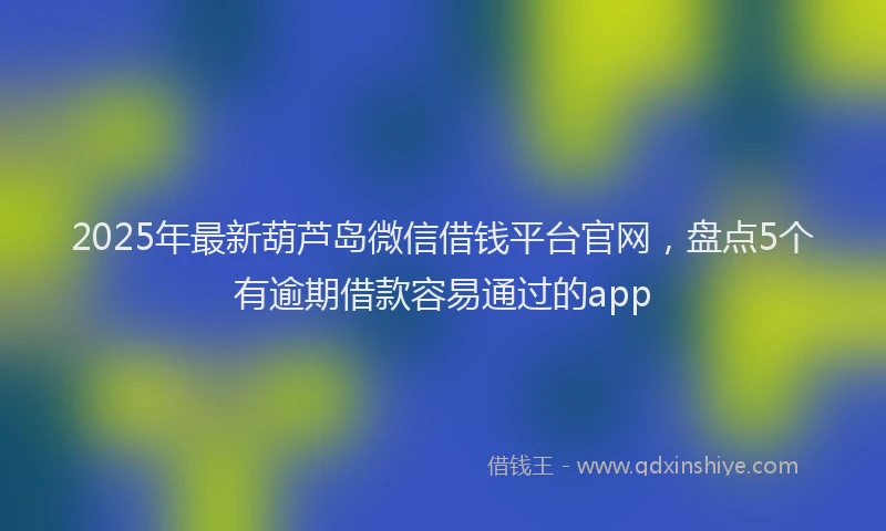 2025年最新葫芦岛微信借钱平台官网，盘点5个有逾期借款容易通过的app