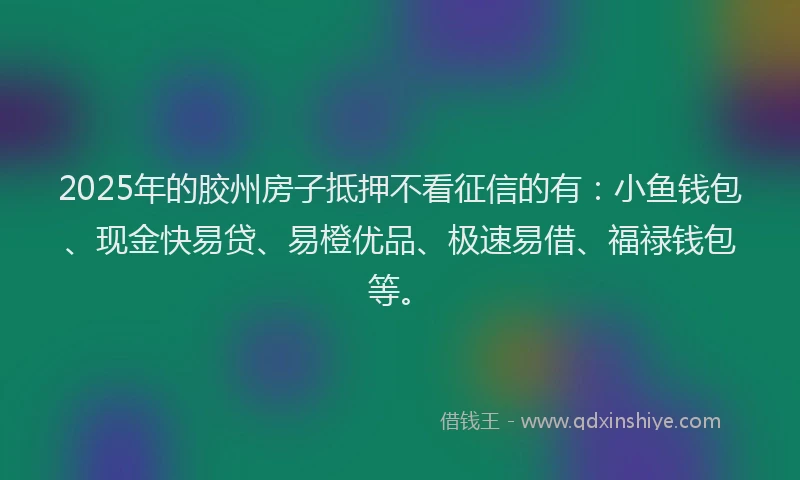 2025年的胶州房子抵押不看征信的有：小鱼钱包、现金快易贷、易橙优品、极速易借、福禄钱包等。