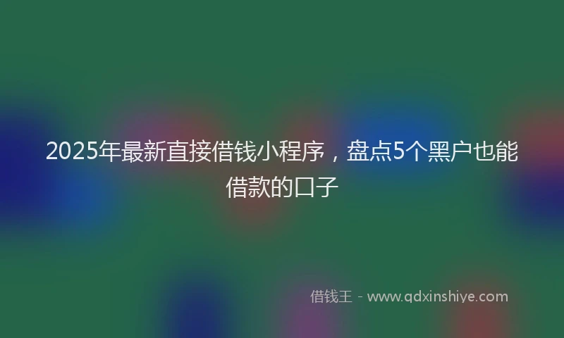 2025年最新直接借钱小程序，盘点5个黑户也能借款的口子