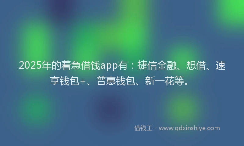 2025年的着急借钱app有：捷信金融、想借、速享钱包+、普惠钱包、新一花等。