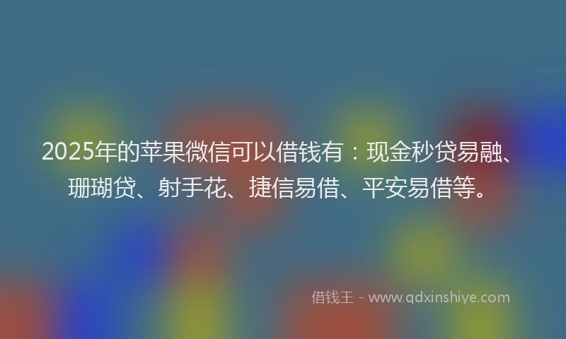 2025年的苹果微信可以借钱有：现金秒贷易融、珊瑚贷、射手花、捷信易借、平安易借等。
