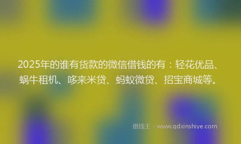 2025年的谁有货款的微信借钱的有：轻花优品、蜗牛租机、哆来米贷、蚂蚁微贷、招宝商城等。