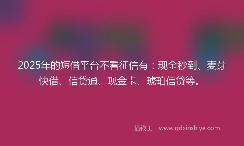 2025年的短借平台不看征信有：现金秒到、麦芽快借、信贷通、现金卡、琥珀信贷等。
