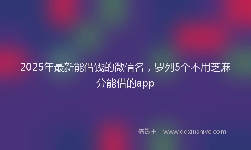 2025年最新能借钱的微信名，罗列5个不用芝麻分能借的app