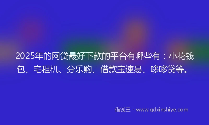2025年的网贷最好下款的平台有哪些有：小花钱包、宅租机、分乐购、借款宝速易、哆哆贷等。