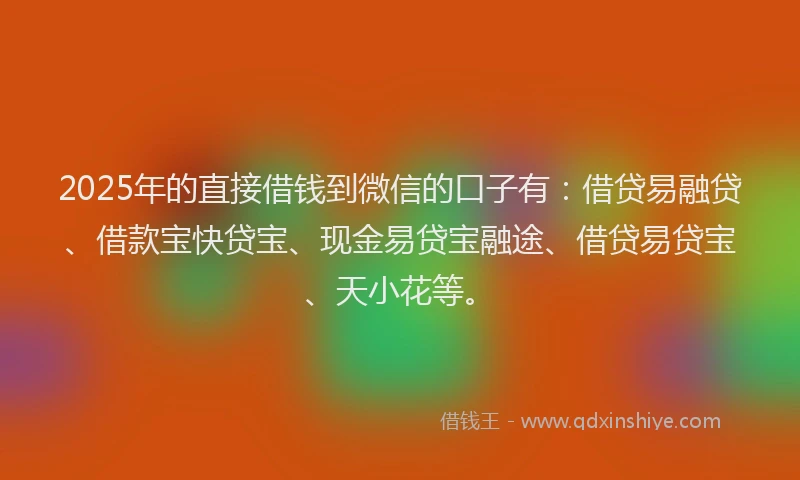 2025年的直接借钱到微信的口子有：借贷易融贷、借款宝快贷宝、现金易贷宝融途、借贷易贷宝、天小花等。