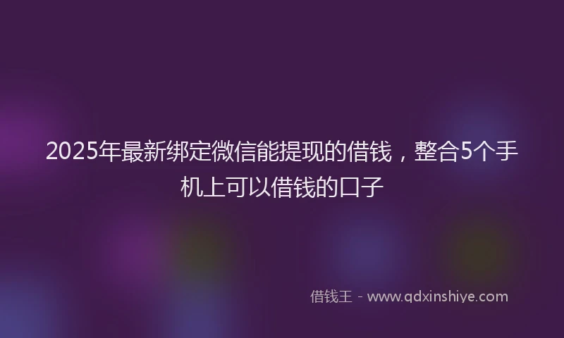 2025年最新绑定微信能提现的借钱，整合5个手机上可以借钱的口子