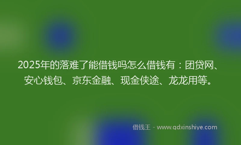 2025年的落难了能借钱吗怎么借钱有：团贷网、安心钱包、京东金融、现金侠途、龙龙用等。