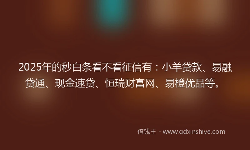2025年的秒白条看不看征信有：小羊贷款、易融贷通、现金速贷、恒瑞财富网、易橙优品等。