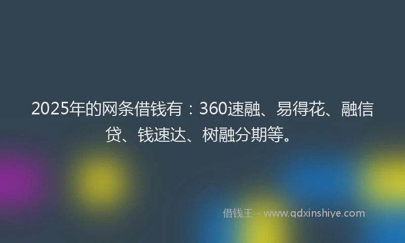 2025年的网条借钱有：360速融、易得花、融信贷、钱速达、树融分期等。