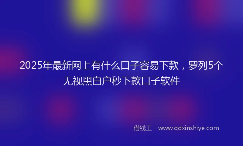 2025年最新网上有什么口子容易下款，罗列5个无视黑白户秒下款口子软件