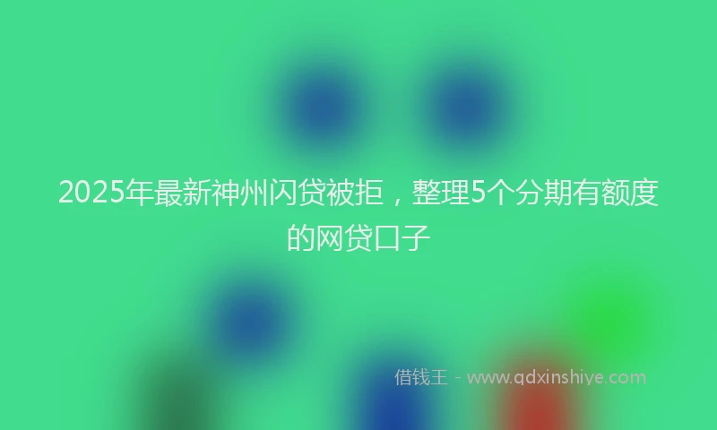 2025年最新神州闪贷被拒，整理5个分期有额度的网贷口子