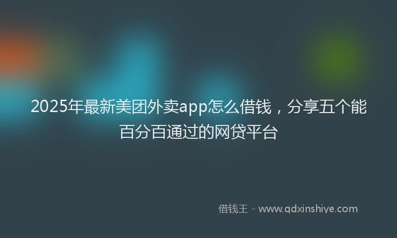 2025年最新美团外卖app怎么借钱，分享五个能百分百通过的网贷平台
