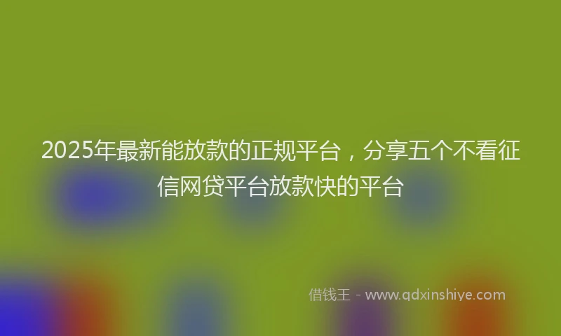 2025年最新能放款的正规平台，分享五个不看征信网贷平台放款快的平台