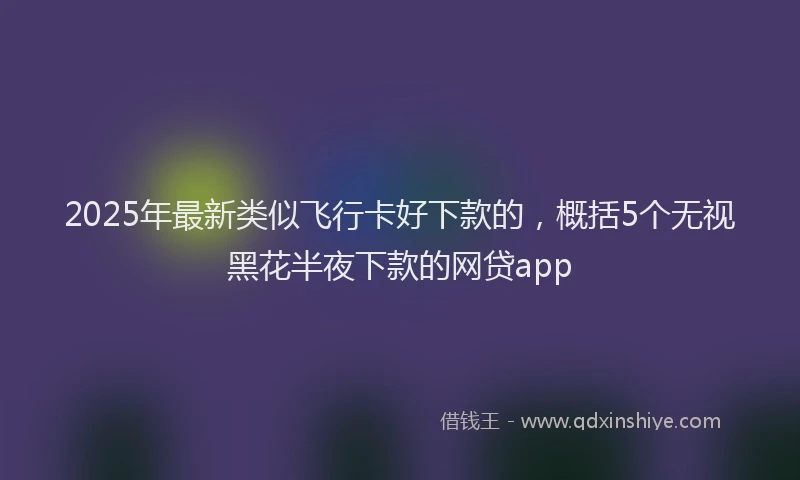 2025年最新类似飞行卡好下款的，概括5个无视黑花半夜下款的网贷app