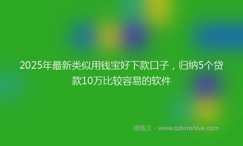 2025年最新类似用钱宝好下款口子，归纳5个贷款10万比较容易的软件