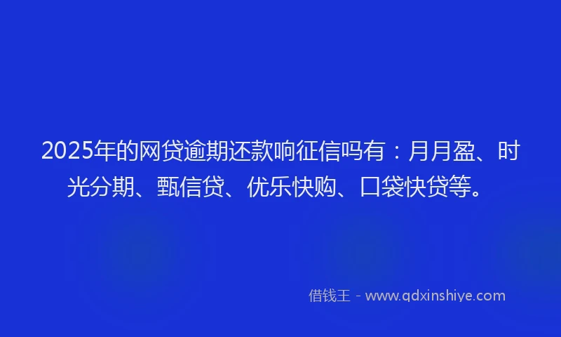 2025年的网贷逾期还款响征信吗有：月月盈、时光分期、甄信贷、优乐快购、口袋快贷等。