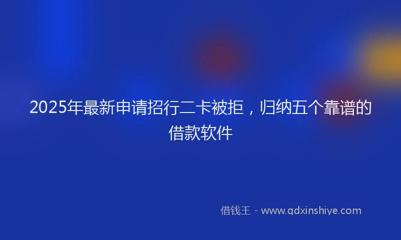 2025年最新申请招行二卡被拒，归纳五个靠谱的借款软件