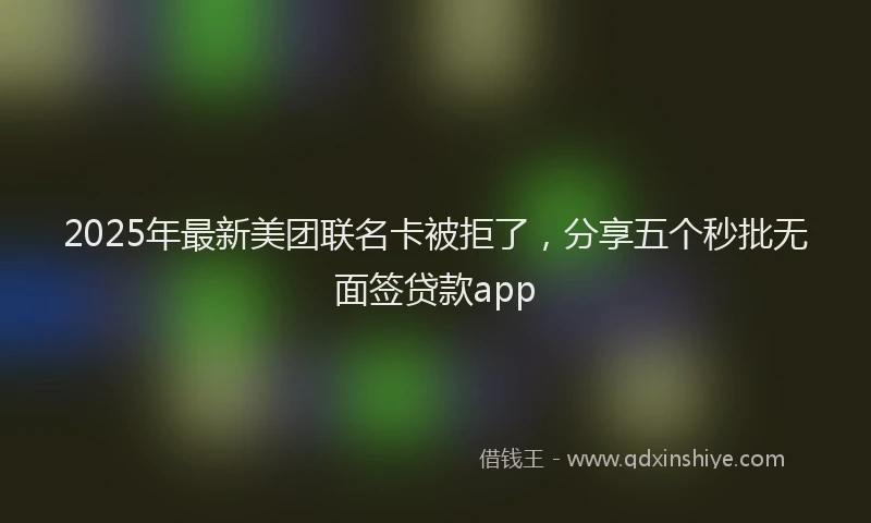 2025年最新美团联名卡被拒了，分享五个秒批无面签贷款app