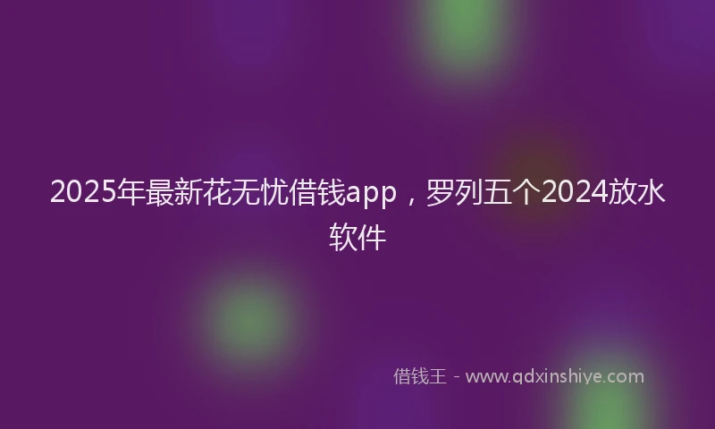 2025年最新花无忧借钱app，罗列五个2024放水软件
