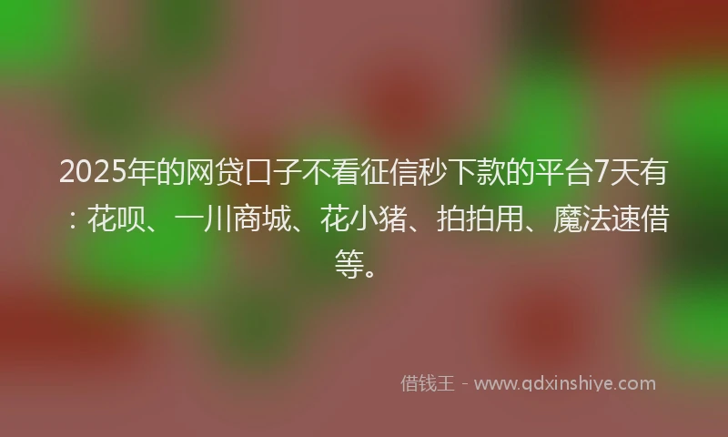 2025年的网贷口子不看征信秒下款的平台7天有：花呗、一川商城、花小猪、拍拍用、魔法速借等。