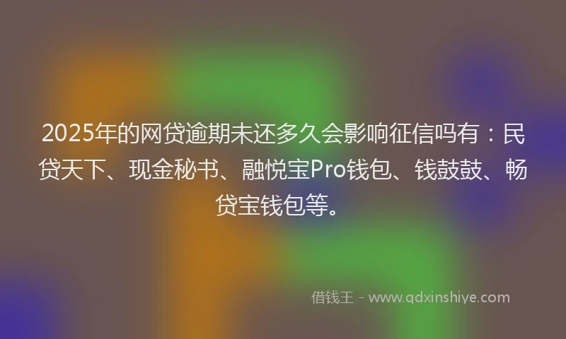 2025年的网贷逾期未还多久会影响征信吗有：民贷天下、现金秘书、融悦宝Pro钱包、钱鼓鼓、畅贷宝钱包等。
