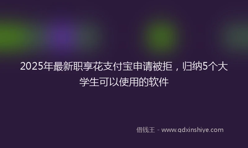 2025年最新职享花支付宝申请被拒，归纳5个大学生可以使用的软件