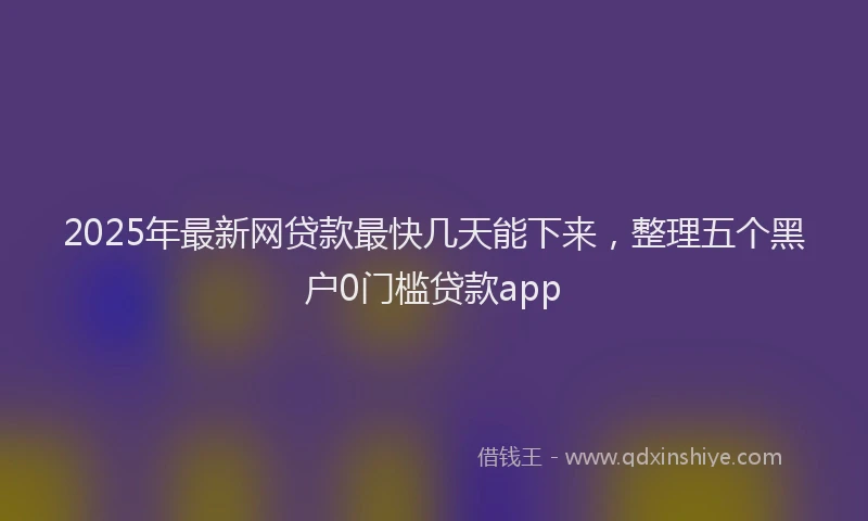 2025年最新网贷款最快几天能下来，整理五个黑户0门槛贷款app