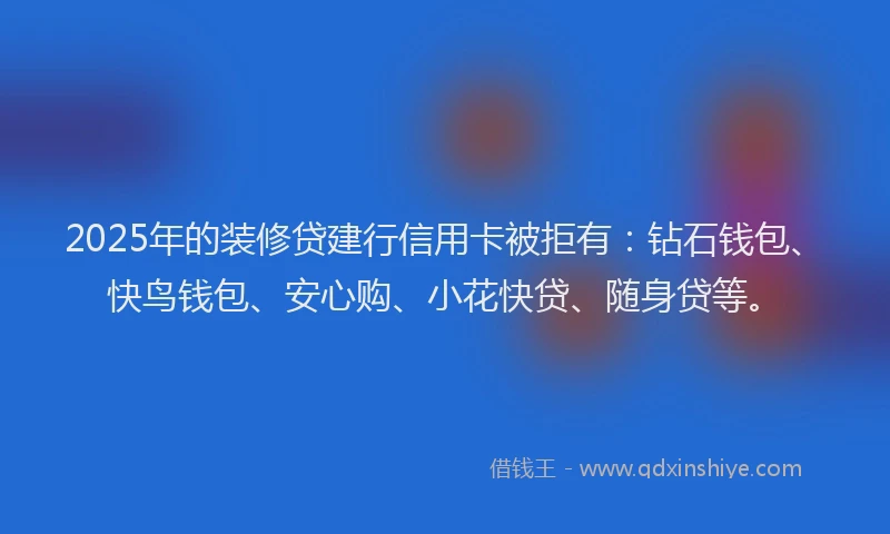2025年的装修贷建行信用卡被拒有：钻石钱包、快鸟钱包、安心购、小花快贷、随身贷等。