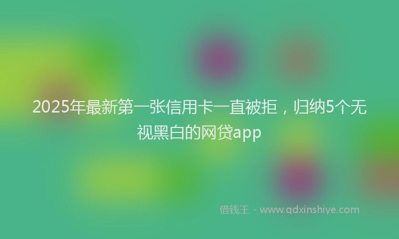 2025年最新第一张信用卡一直被拒，归纳5个无视黑白的网贷app
