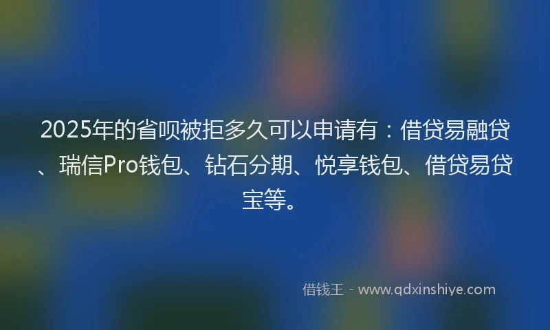 2025年的省呗被拒多久可以申请有：借贷易融贷、瑞信Pro钱包、钻石分期、悦享钱包、借贷易贷宝等。