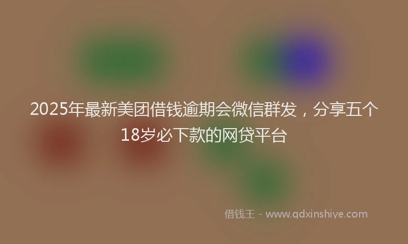 2025年最新美团借钱逾期会微信群发，分享五个18岁必下款的网贷平台