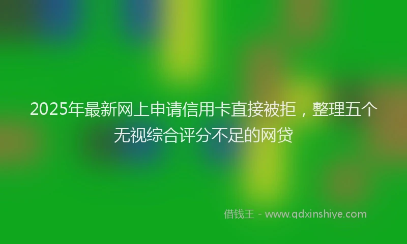 2025年最新网上申请信用卡直接被拒，整理五个无视综合评分不足的网贷