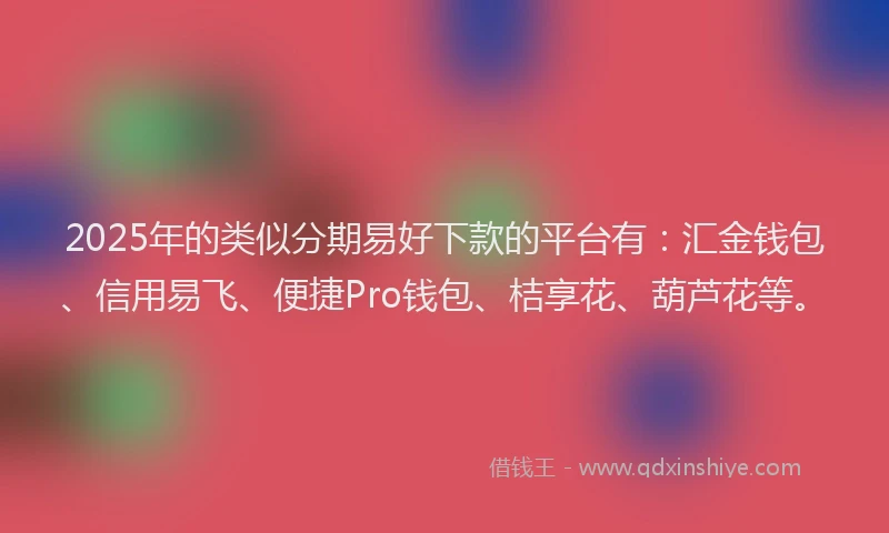 2025年的类似分期易好下款的平台有：汇金钱包、信用易飞、便捷Pro钱包、桔享花、葫芦花等。