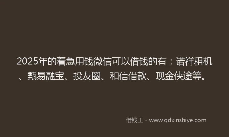 2025年的着急用钱微信可以借钱的有：诺祥租机、甄易融宝、投友圈、和信借款、现金侠途等。