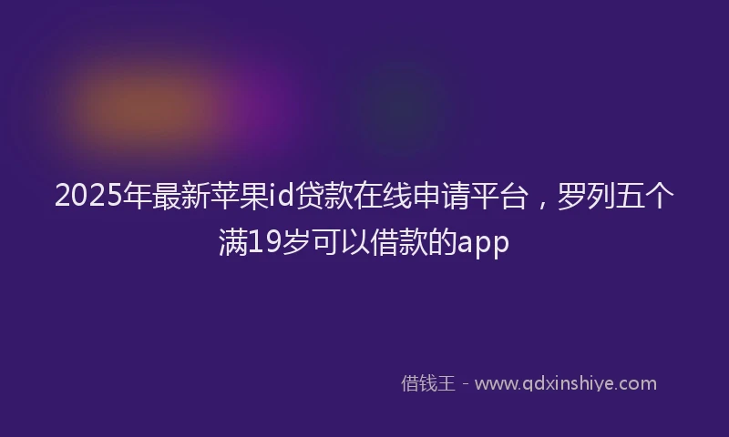 2025年最新苹果id贷款在线申请平台，罗列五个满19岁可以借款的app