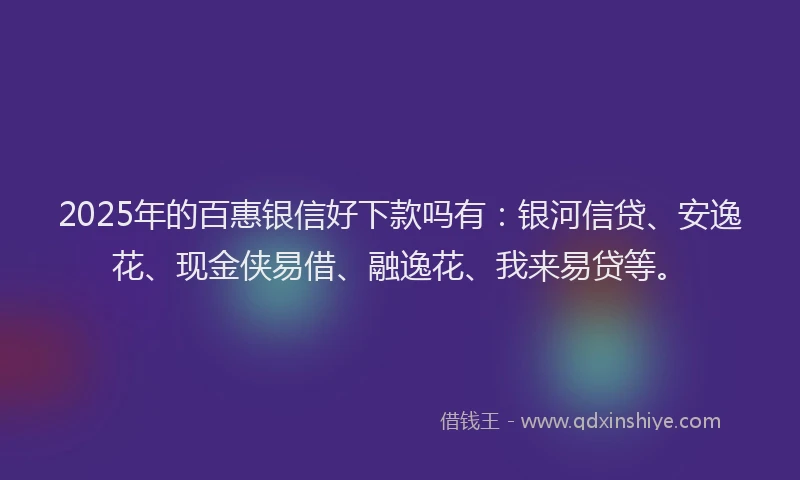 2025年的百惠银信好下款吗有：银河信贷、安逸花、现金侠易借、融逸花、我来易贷等。