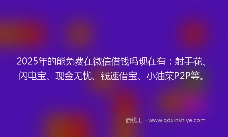 2025年的能免费在微信借钱吗现在有：射手花、闪电宝、现金无忧、钱速借宝、小油菜P2P等。