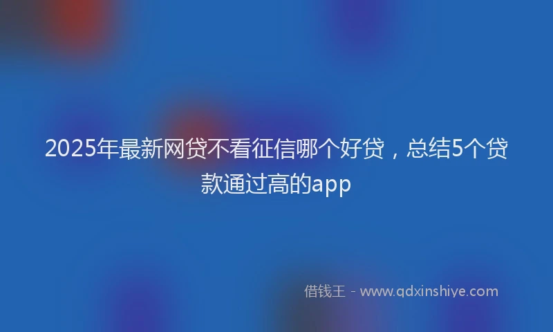 2025年最新网贷不看征信哪个好贷，总结5个贷款通过高的app