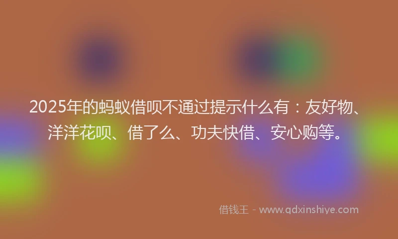 2025年的蚂蚁借呗不通过提示什么有：友好物、洋洋花呗、借了么、功夫快借、安心购等。