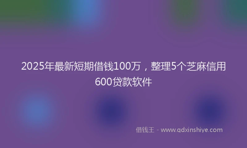 2025年最新短期借钱100万，整理5个芝麻信用600贷款软件