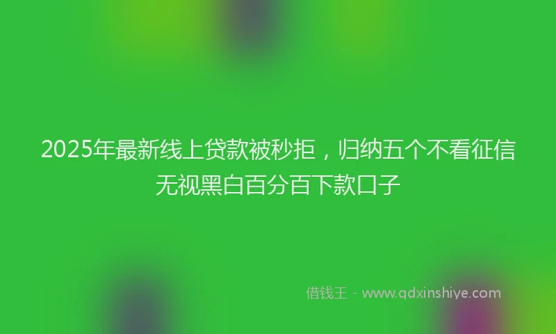 2025年最新线上贷款被秒拒，归纳五个不看征信无视黑白百分百下款口子