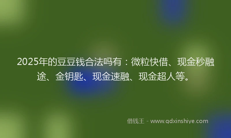 2025年的豆豆钱合法吗有：微粒快借、现金秒融途、金钥匙、现金速融、现金超人等。