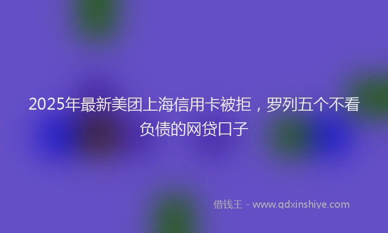 2025年最新美团上海信用卡被拒，罗列五个不看负债的网贷口子