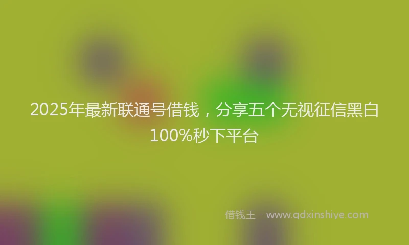 2025年最新联通号借钱，分享五个无视征信黑白100%秒下平台