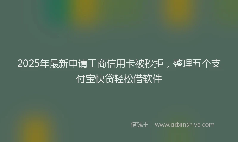 2025年最新申请工商信用卡被秒拒，整理五个支付宝快贷轻松借软件
